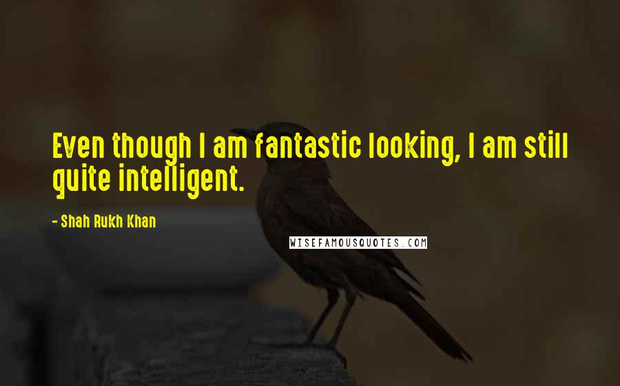 Shah Rukh Khan Quotes: Even though I am fantastic looking, I am still quite intelligent.