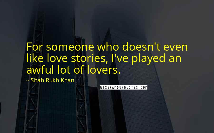 Shah Rukh Khan Quotes: For someone who doesn't even like love stories, I've played an awful lot of lovers.