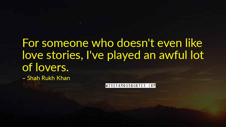 Shah Rukh Khan Quotes: For someone who doesn't even like love stories, I've played an awful lot of lovers.