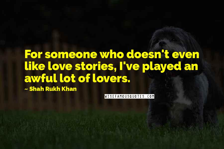 Shah Rukh Khan Quotes: For someone who doesn't even like love stories, I've played an awful lot of lovers.