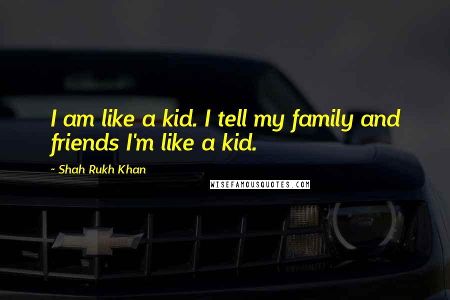 Shah Rukh Khan Quotes: I am like a kid. I tell my family and friends I'm like a kid.