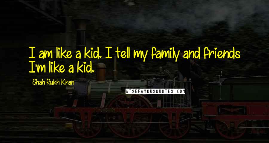 Shah Rukh Khan Quotes: I am like a kid. I tell my family and friends I'm like a kid.