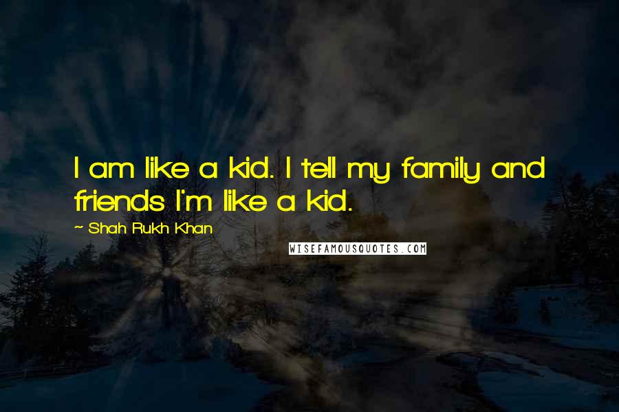 Shah Rukh Khan Quotes: I am like a kid. I tell my family and friends I'm like a kid.