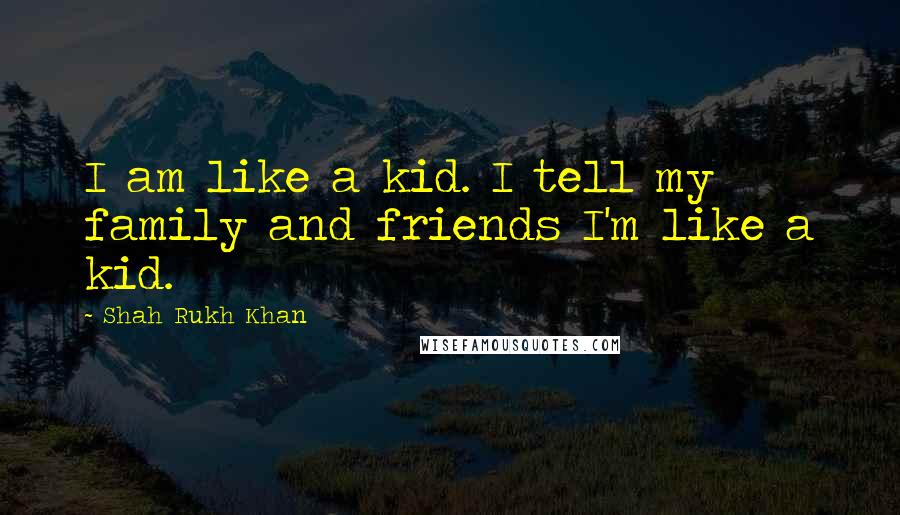 Shah Rukh Khan Quotes: I am like a kid. I tell my family and friends I'm like a kid.