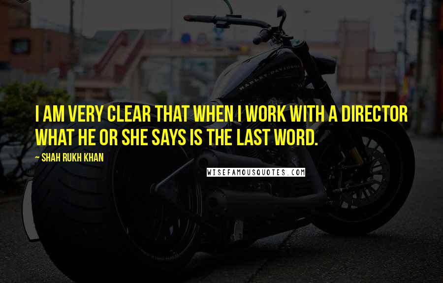 Shah Rukh Khan Quotes: I am very clear that when I work with a director what he or she says is the last word.
