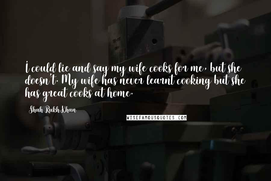 Shah Rukh Khan Quotes: I could lie and say my wife cooks for me, but she doesn't. My wife has never learnt cooking but she has great cooks at home.