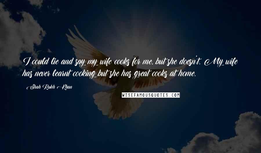 Shah Rukh Khan Quotes: I could lie and say my wife cooks for me, but she doesn't. My wife has never learnt cooking but she has great cooks at home.