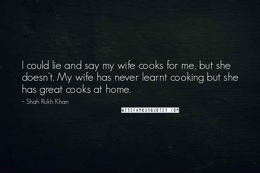 Shah Rukh Khan Quotes: I could lie and say my wife cooks for me, but she doesn't. My wife has never learnt cooking but she has great cooks at home.