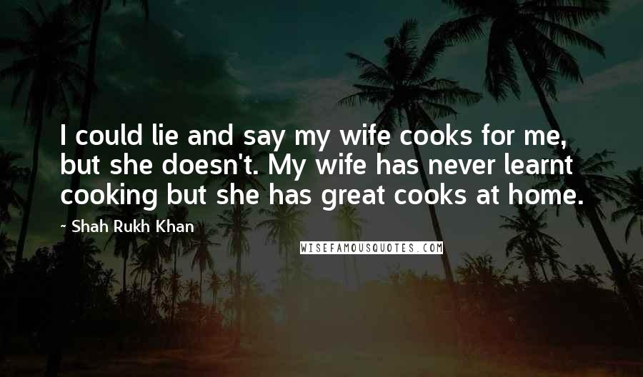 Shah Rukh Khan Quotes: I could lie and say my wife cooks for me, but she doesn't. My wife has never learnt cooking but she has great cooks at home.