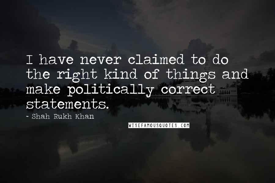 Shah Rukh Khan Quotes: I have never claimed to do the right kind of things and make politically correct statements.