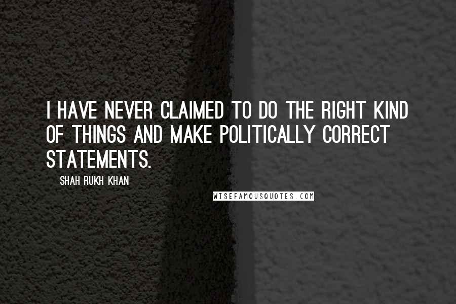 Shah Rukh Khan Quotes: I have never claimed to do the right kind of things and make politically correct statements.