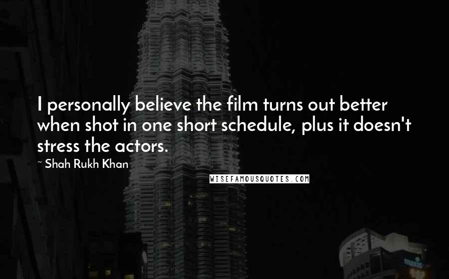 Shah Rukh Khan Quotes: I personally believe the film turns out better when shot in one short schedule, plus it doesn't stress the actors.