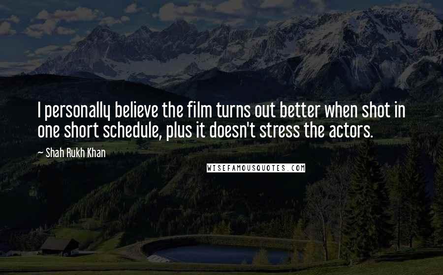 Shah Rukh Khan Quotes: I personally believe the film turns out better when shot in one short schedule, plus it doesn't stress the actors.