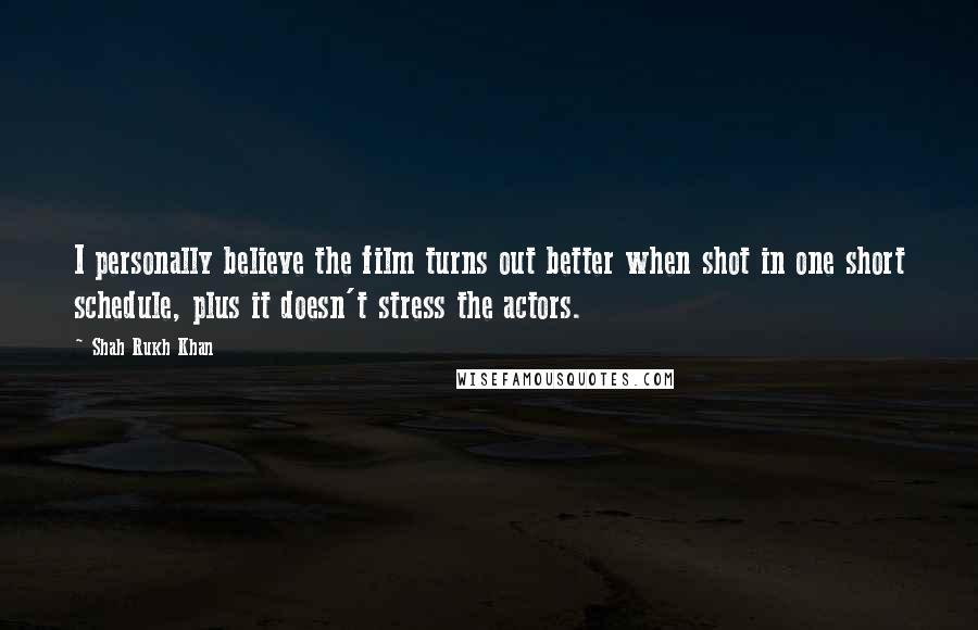 Shah Rukh Khan Quotes: I personally believe the film turns out better when shot in one short schedule, plus it doesn't stress the actors.