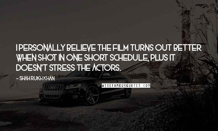 Shah Rukh Khan Quotes: I personally believe the film turns out better when shot in one short schedule, plus it doesn't stress the actors.