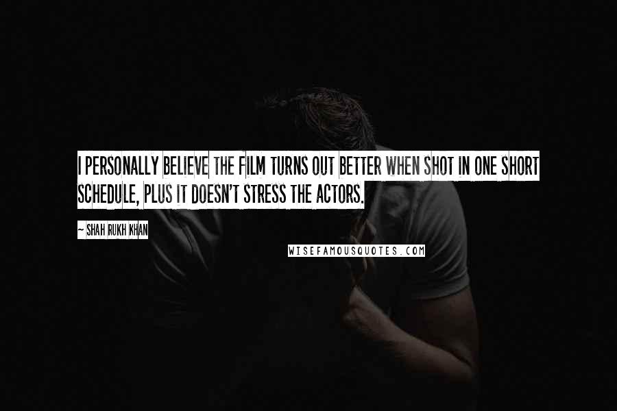 Shah Rukh Khan Quotes: I personally believe the film turns out better when shot in one short schedule, plus it doesn't stress the actors.