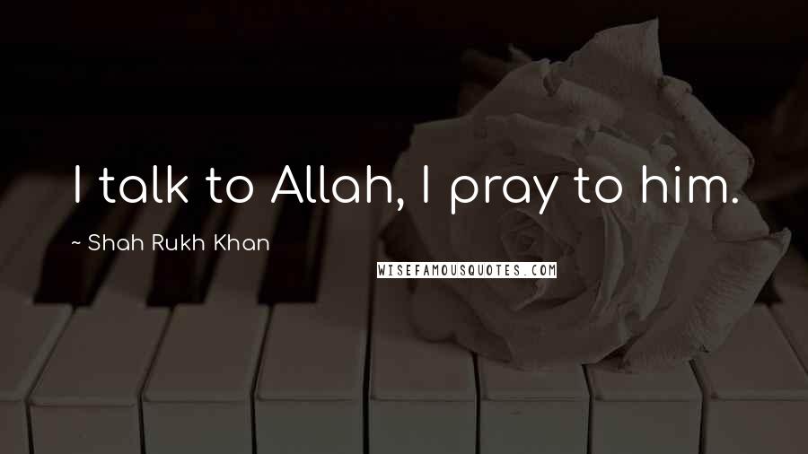 Shah Rukh Khan Quotes: I talk to Allah, I pray to him.