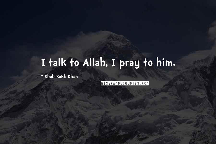 Shah Rukh Khan Quotes: I talk to Allah, I pray to him.