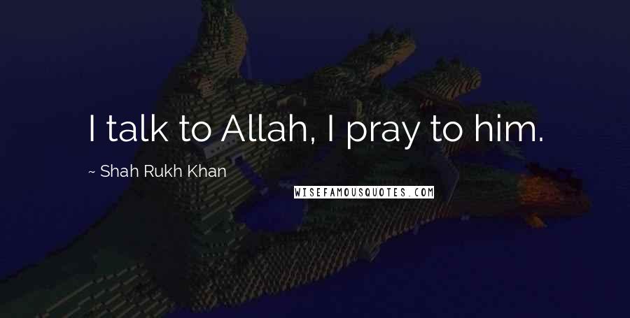 Shah Rukh Khan Quotes: I talk to Allah, I pray to him.