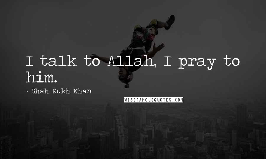 Shah Rukh Khan Quotes: I talk to Allah, I pray to him.