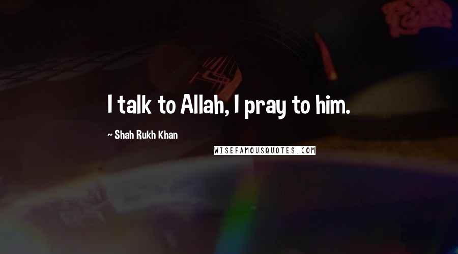 Shah Rukh Khan Quotes: I talk to Allah, I pray to him.