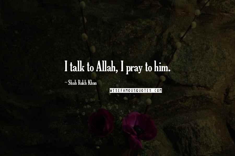 Shah Rukh Khan Quotes: I talk to Allah, I pray to him.