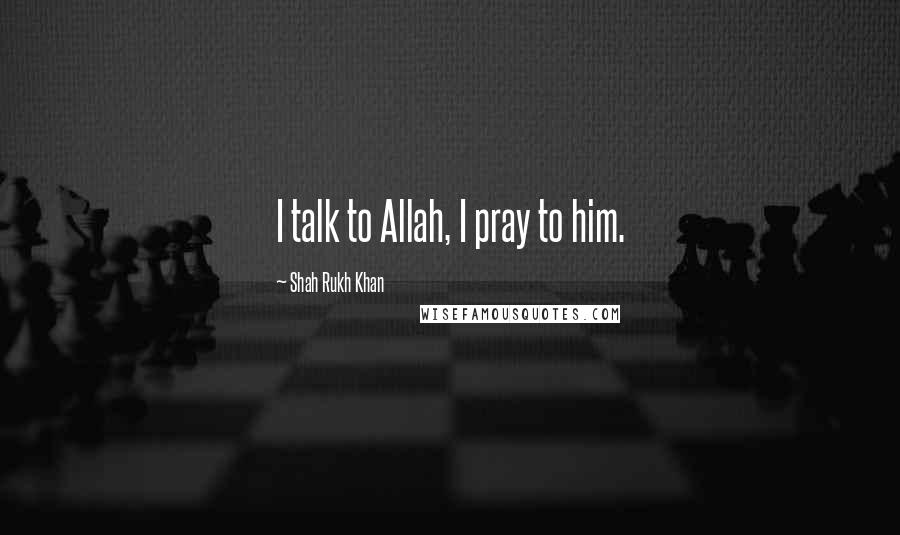 Shah Rukh Khan Quotes: I talk to Allah, I pray to him.