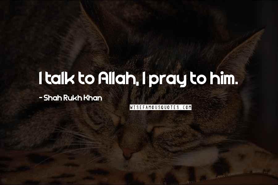 Shah Rukh Khan Quotes: I talk to Allah, I pray to him.