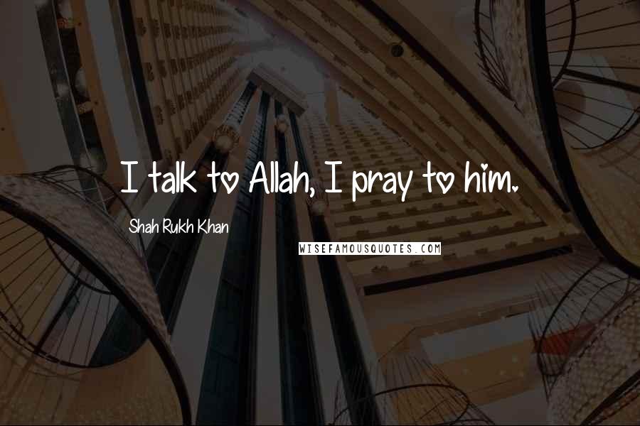 Shah Rukh Khan Quotes: I talk to Allah, I pray to him.