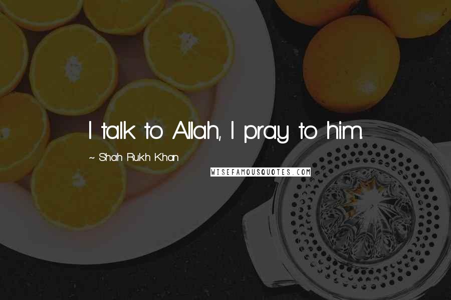 Shah Rukh Khan Quotes: I talk to Allah, I pray to him.