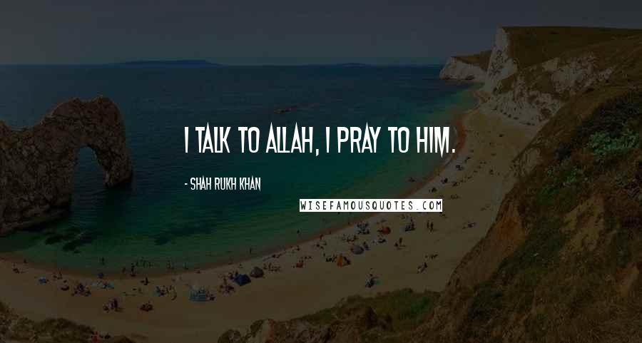 Shah Rukh Khan Quotes: I talk to Allah, I pray to him.
