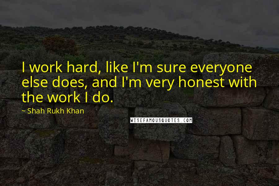 Shah Rukh Khan Quotes: I work hard, like I'm sure everyone else does, and I'm very honest with the work I do.