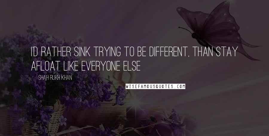 Shah Rukh Khan Quotes: I'd rather sink trying to be different, than stay afloat like everyone else