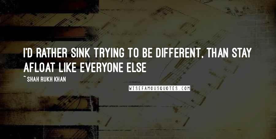 Shah Rukh Khan Quotes: I'd rather sink trying to be different, than stay afloat like everyone else