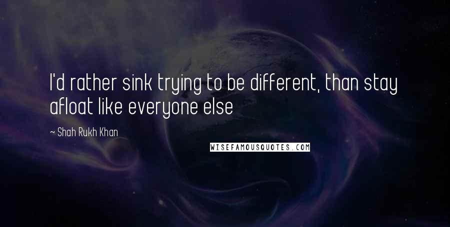 Shah Rukh Khan Quotes: I'd rather sink trying to be different, than stay afloat like everyone else
