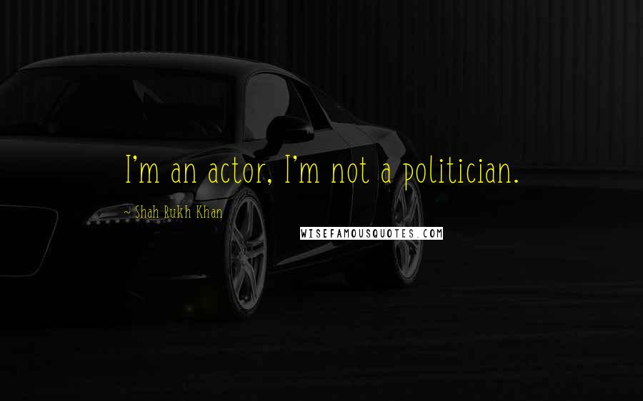 Shah Rukh Khan Quotes: I'm an actor, I'm not a politician.