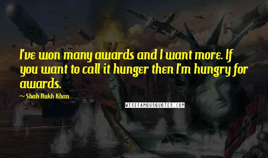 Shah Rukh Khan Quotes: I've won many awards and I want more. If you want to call it hunger then I'm hungry for awards.