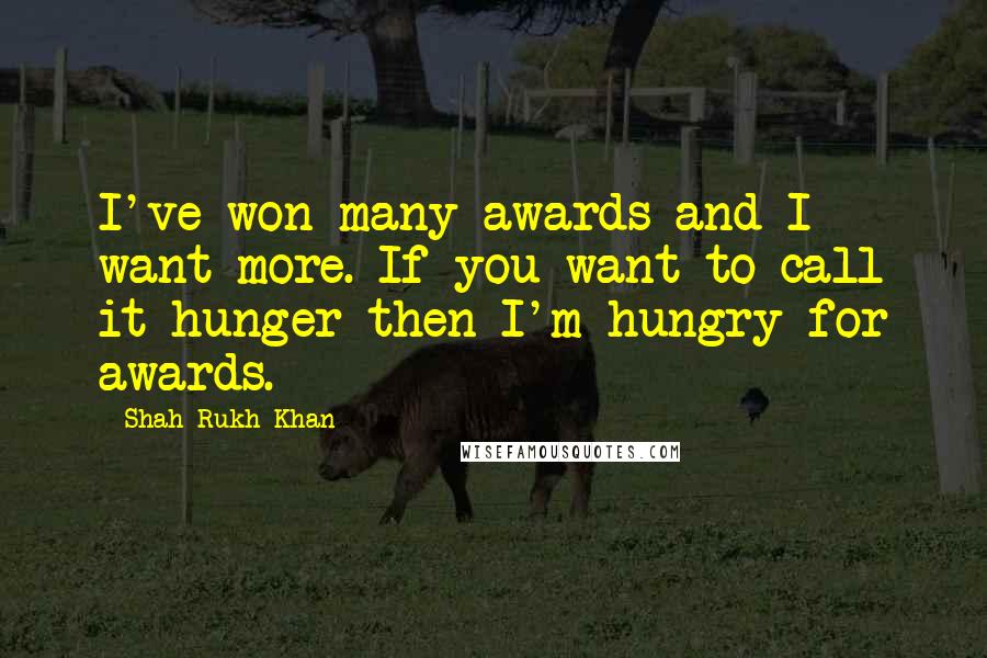 Shah Rukh Khan Quotes: I've won many awards and I want more. If you want to call it hunger then I'm hungry for awards.