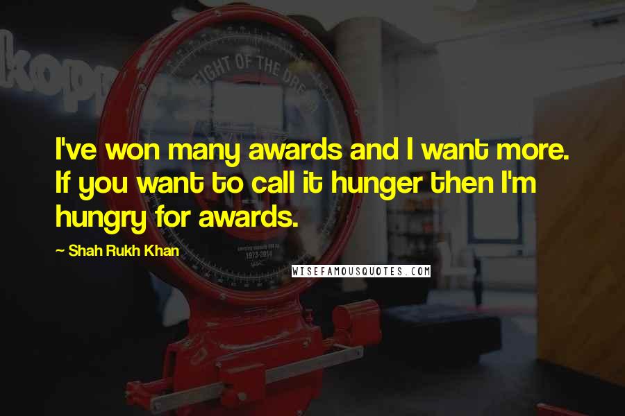 Shah Rukh Khan Quotes: I've won many awards and I want more. If you want to call it hunger then I'm hungry for awards.