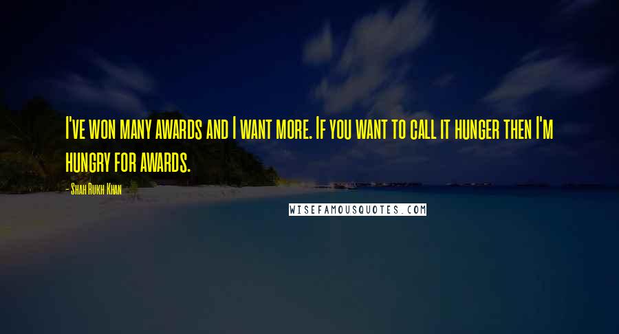 Shah Rukh Khan Quotes: I've won many awards and I want more. If you want to call it hunger then I'm hungry for awards.