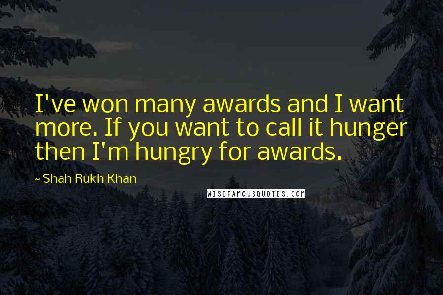 Shah Rukh Khan Quotes: I've won many awards and I want more. If you want to call it hunger then I'm hungry for awards.