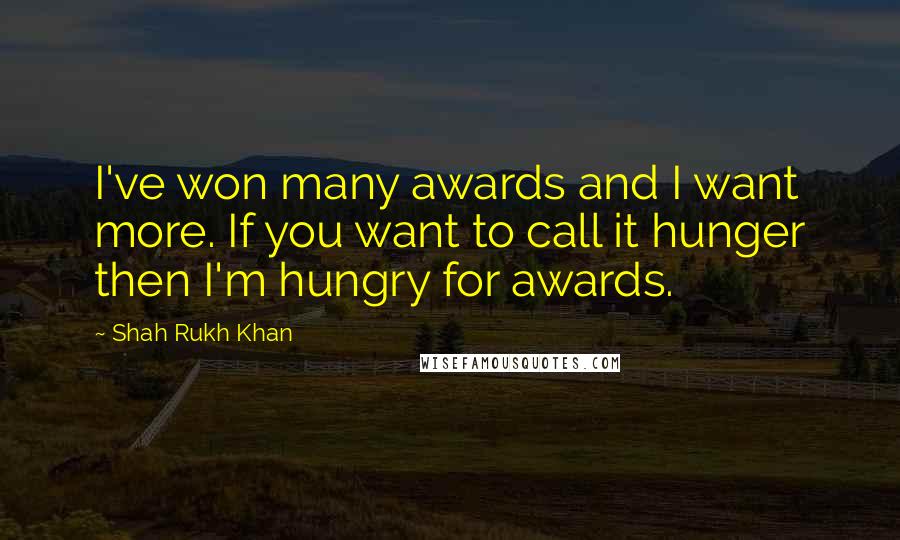 Shah Rukh Khan Quotes: I've won many awards and I want more. If you want to call it hunger then I'm hungry for awards.