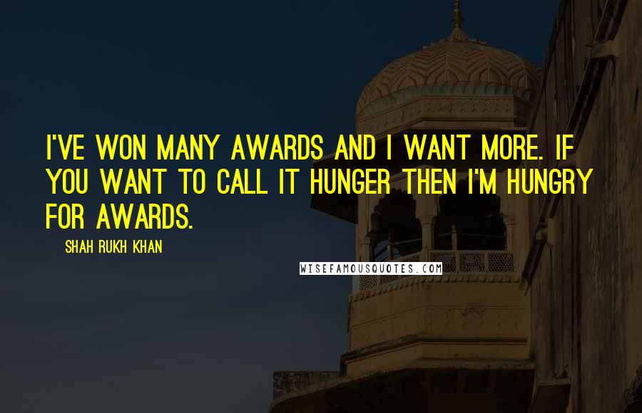 Shah Rukh Khan Quotes: I've won many awards and I want more. If you want to call it hunger then I'm hungry for awards.