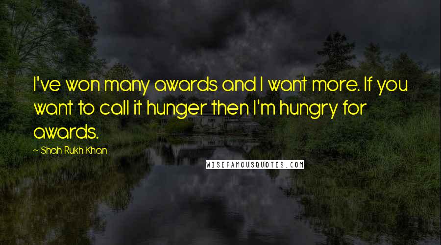 Shah Rukh Khan Quotes: I've won many awards and I want more. If you want to call it hunger then I'm hungry for awards.