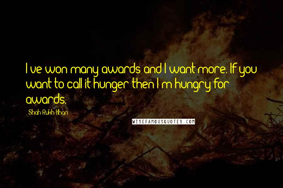 Shah Rukh Khan Quotes: I've won many awards and I want more. If you want to call it hunger then I'm hungry for awards.