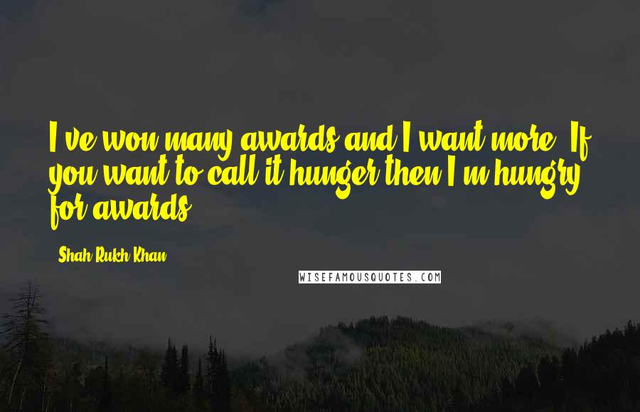 Shah Rukh Khan Quotes: I've won many awards and I want more. If you want to call it hunger then I'm hungry for awards.