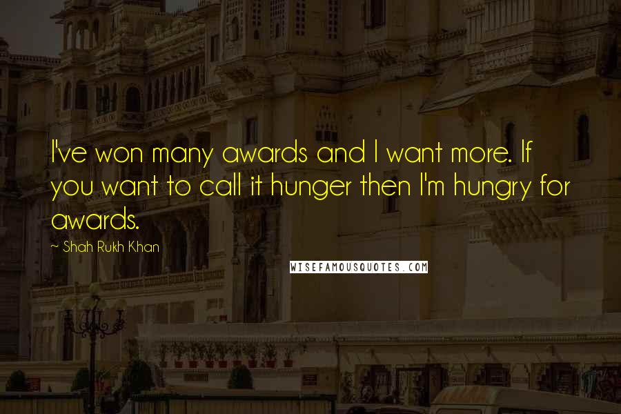 Shah Rukh Khan Quotes: I've won many awards and I want more. If you want to call it hunger then I'm hungry for awards.