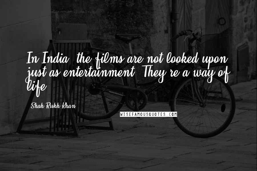 Shah Rukh Khan Quotes: In India, the films are not looked upon just as entertainment. They're a way of life.