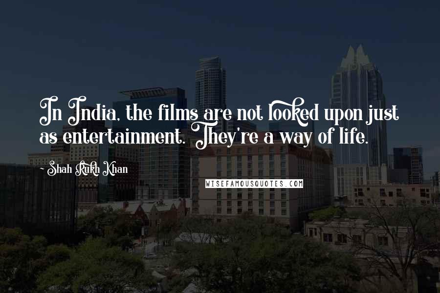 Shah Rukh Khan Quotes: In India, the films are not looked upon just as entertainment. They're a way of life.