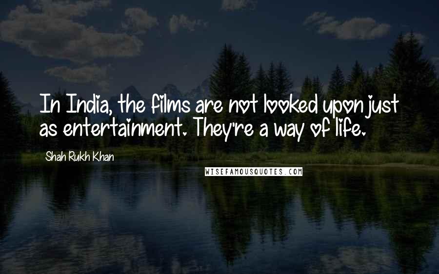 Shah Rukh Khan Quotes: In India, the films are not looked upon just as entertainment. They're a way of life.